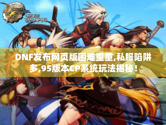 DNF发布网页版困难重重,私服陷阱多,95版本CP系统玩法揭秘！