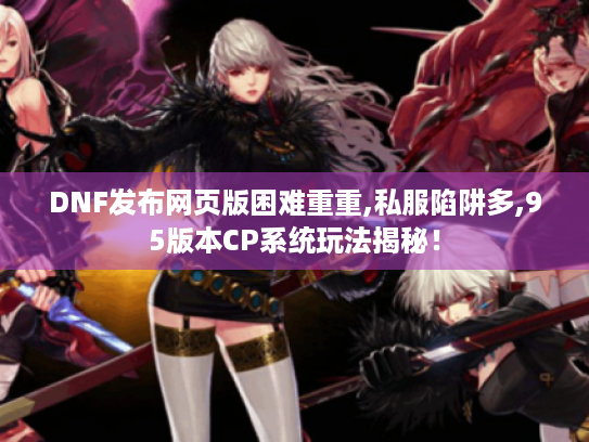 DNF发布网页版困难重重,私服陷阱多,95版本CP系统玩法揭秘！