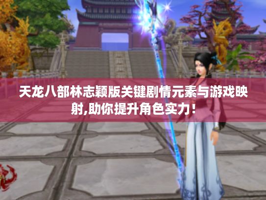 天龙八部林志颖版关键剧情元素与游戏映射,助你提升角色实力! 天龙八部林志颖版关键剧情元素与游戏映射,助你提升角色实力!