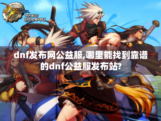 dnf发布网公益服,哪里能找到靠谱的dnf公益服发布站? dnf发布网公益服,哪里能找到靠谱的dnf公益服发布站?