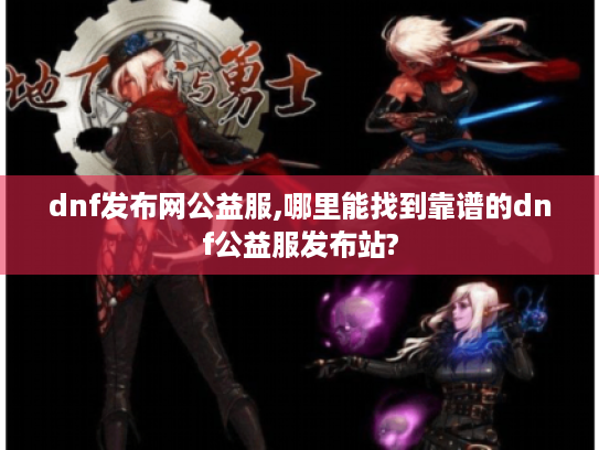 dnf发布网公益服,哪里能找到靠谱的dnf公益服发布站? dnf发布网公益服,哪里能找到靠谱的dnf公益服发布站?