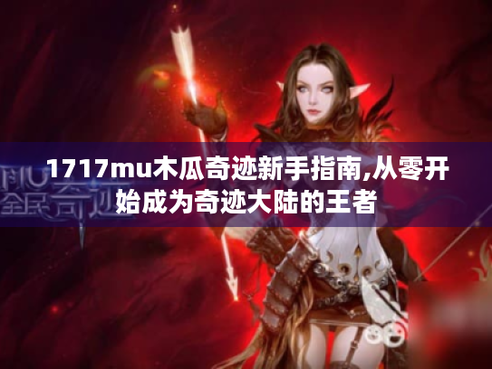 1717mu木瓜奇迹新手指南,从零开始成为奇迹大陆的王者 1717mu木瓜奇迹新手指南,从零开始成为奇迹大陆的王者