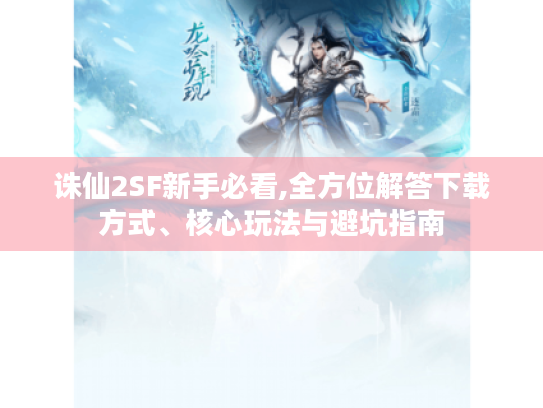 诛仙2SF新手必看,全方位解答下载方式、核心玩法与避坑指南 诛仙2SF新手必看,全方位解答下载方式、核心玩法与避坑指南