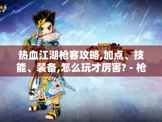 热血江湖枪客攻略,加点、技能、装备,怎么玩才厉害? - 枪客玩家必看! 热血江湖枪客攻略,加点、技能、装备,怎么玩才厉害? - 枪客玩家必看!