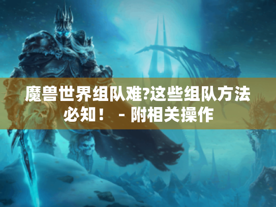 魔兽世界组队难?这些组队方法必知! - 附相关操作 魔兽世界组队难?这些组队方法必知! - 附相关操作