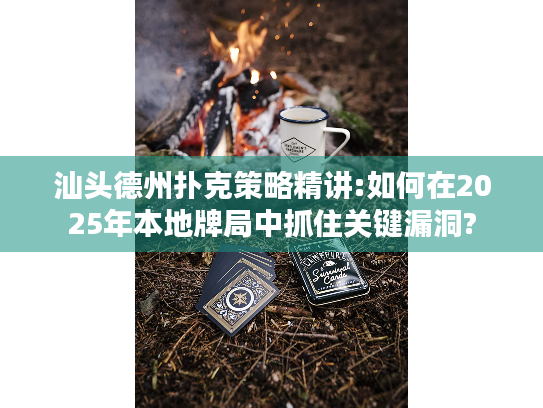 汕头德州扑克策略精讲:如何在2025年本地牌局中抓住关键漏洞? 汕头德州扑克策略精讲:如何在2025年本地牌局中抓住关键漏洞?