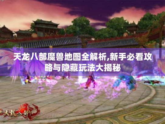 天龙八部魔兽地图全解析,新手必看攻略与隐藏玩法大揭秘 天龙八部魔兽地图全解析,新手必看攻略与隐藏玩法大揭秘