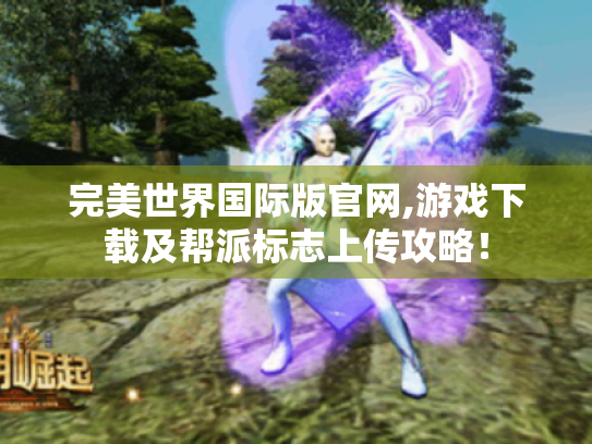 完美世界国际版官网,游戏下载及帮派标志上传攻略! 完美世界国际版官网,游戏下载及帮派标志上传攻略!