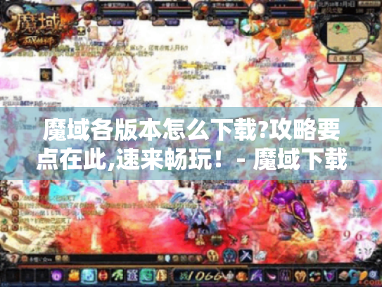 魔域各版本怎么下载?攻略要点在此,速来畅玩!- 魔域下载 魔域各版本怎么下载?攻略要点在此,速来畅玩!- 魔域下载