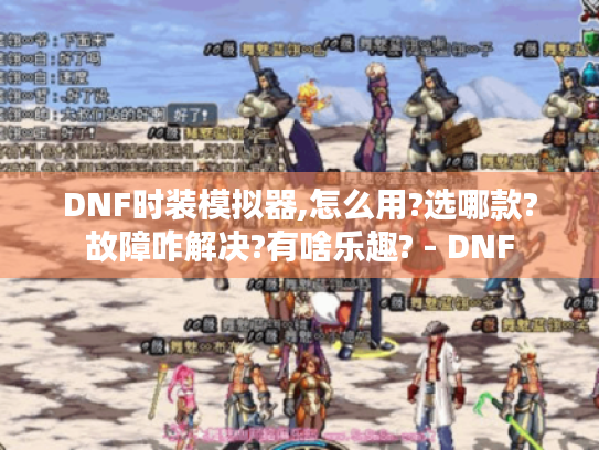 DNF时装模拟器,怎么用?选哪款?故障咋解决?有啥乐趣? - DNF DNF时装模拟器,怎么用?选哪款?故障咋解决?有啥乐趣? - DNF