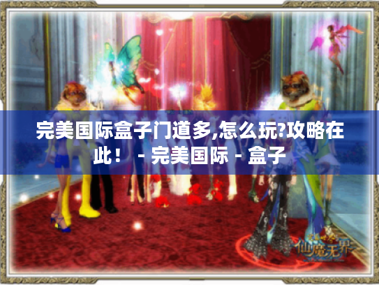 完美国际盒子门道多,怎么玩?攻略在此! - 完美国际 - 盒子 完美国际盒子门道多,怎么玩?攻略在此! - 完美国际 - 盒子