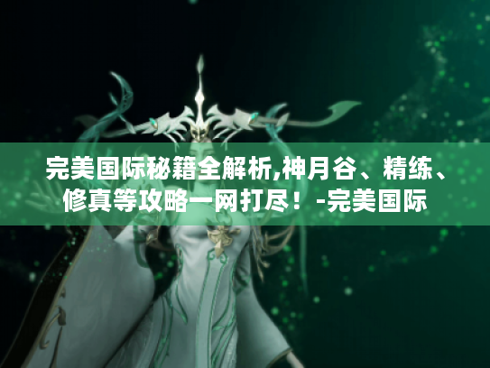 完美国际秘籍全解析,神月谷、精练、修真等攻略一网打尽!-完美国际 完美国际秘籍全解析,神月谷、精练、修真等攻略一网打尽!-完美国际