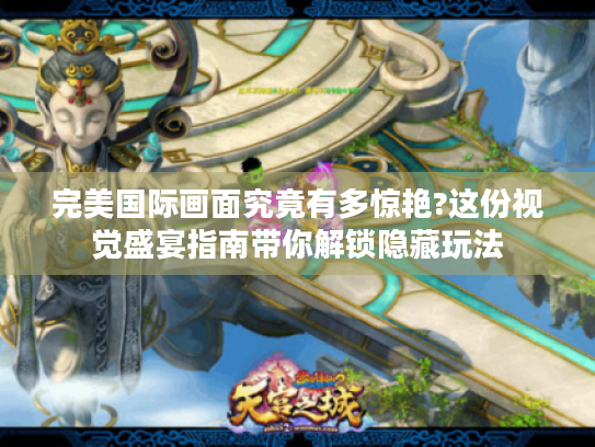 完美国际画面究竟有多惊艳?这份视觉盛宴指南带你解锁隐藏玩法 完美国际画面究竟有多惊艳?这份视觉盛宴指南带你解锁隐藏玩法