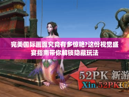 完美国际画面究竟有多惊艳?这份视觉盛宴指南带你解锁隐藏玩法 完美国际画面究竟有多惊艳?这份视觉盛宴指南带你解锁隐藏玩法