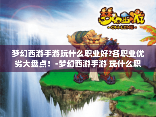 梦幻西游手游玩什么职业好?各职业优劣大盘点!-梦幻西游手游 玩什么职业好 梦幻西游手游玩什么职业好?各职业优劣大盘点!-梦幻西游手游 玩什么职业好