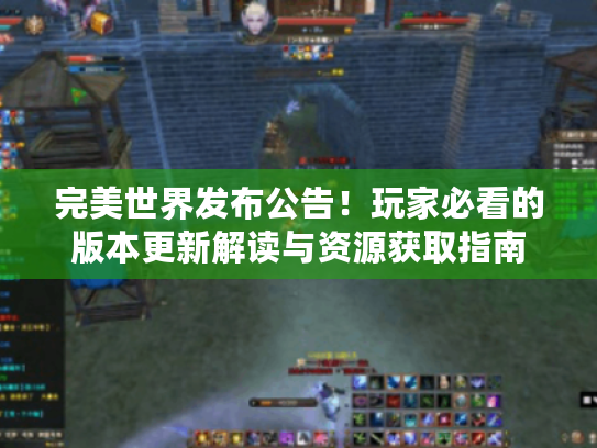 完美世界发布公告!玩家必看的版本更新解读与资源获取指南 完美世界发布公告!玩家必看的版本更新解读与资源获取指南