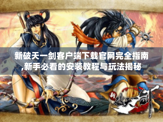 新破天一剑客户端下载官网完全指南,新手必看的安装教程与玩法揭秘 新破天一剑客户端下载官网完全指南,新手必看的安装教程与玩法揭秘