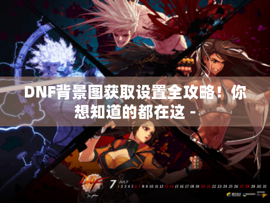 DNF背景图获取设置全攻略！你想知道的都在这 -