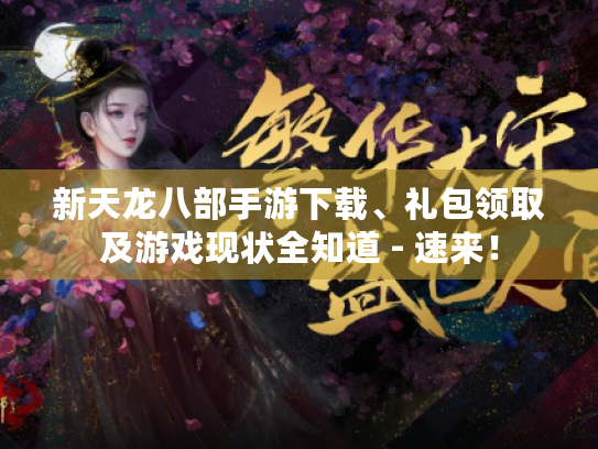 新天龙八部手游下载、礼包领取及游戏现状全知道 - 速来! 新天龙八部手游下载、礼包领取及游戏现状全知道 - 速来!