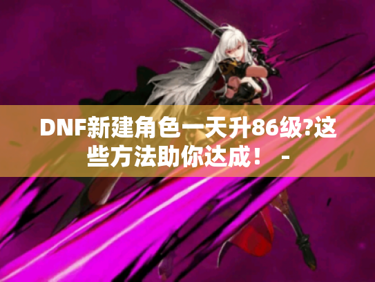 DNF新建角色一天升86级?这些方法助你达成! - DNF新建角色一天升86级?这些方法助你达成! -
