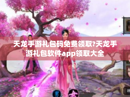 天龙手游礼包码免费领取?天龙手游礼包软件app领取大全 天龙手游礼包码免费领取?天龙手游礼包软件app领取大全