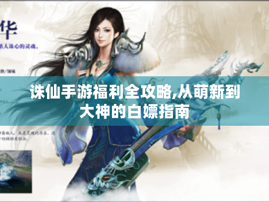 诛仙手游福利全攻略,从萌新到大神的白嫖指南 诛仙手游福利全攻略,从萌新到大神的白嫖指南