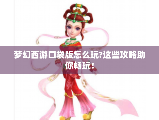 梦幻西游口袋版怎么玩?这些攻略助你畅玩! 梦幻西游口袋版怎么玩?这些攻略助你畅玩!