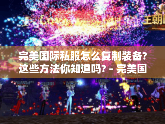 完美国际私服怎么复制装备?这些方法你知道吗? - 完美国际私服 - 复制装备 完美国际私服怎么复制装备?这些方法你知道吗? - 完美国际私服 - 复制装备