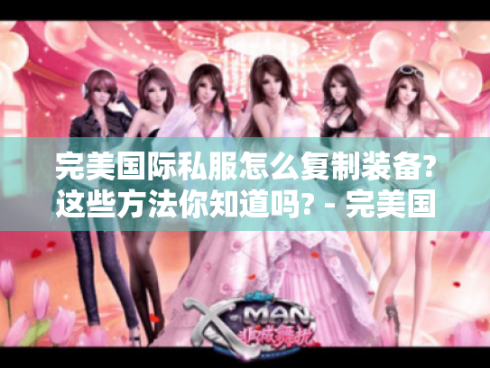 完美国际私服怎么复制装备?这些方法你知道吗? - 完美国际私服 - 复制装备 完美国际私服怎么复制装备?这些方法你知道吗? - 完美国际私服 - 复制装备