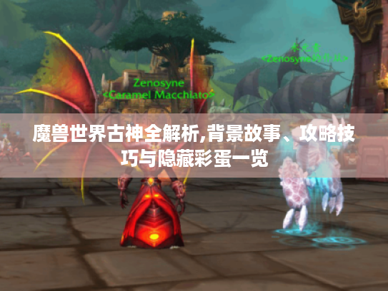 魔兽世界古神全解析,背景故事、攻略技巧与隐藏彩蛋一览 魔兽世界古神全解析,背景故事、攻略技巧与隐藏彩蛋一览