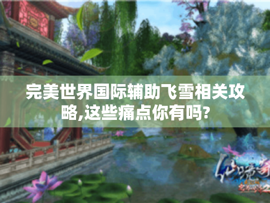完美世界国际辅助飞雪相关攻略,这些痛点你有吗? 完美世界国际辅助飞雪相关攻略,这些痛点你有吗?