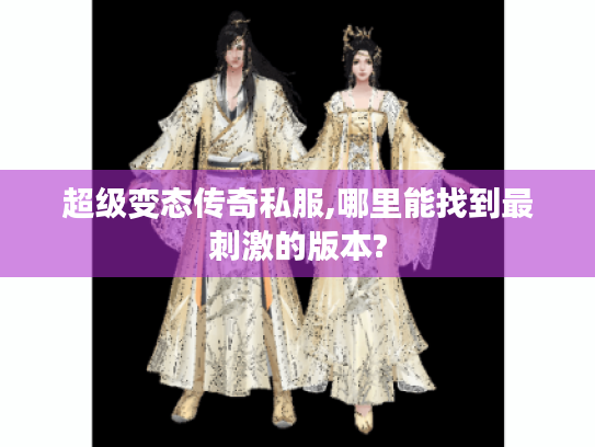 超级变态传奇私服,哪里能找到最刺激的版本? 超级变态传奇私服,哪里能找到最刺激的版本?