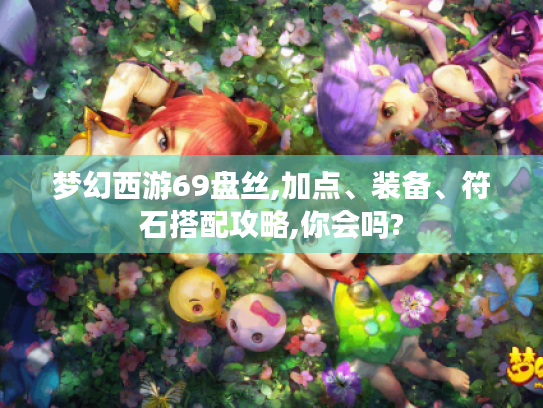 梦幻西游69盘丝,加点、装备、符石搭配攻略,你会吗? 梦幻西游69盘丝,加点、装备、符石搭配攻略,你会吗?
