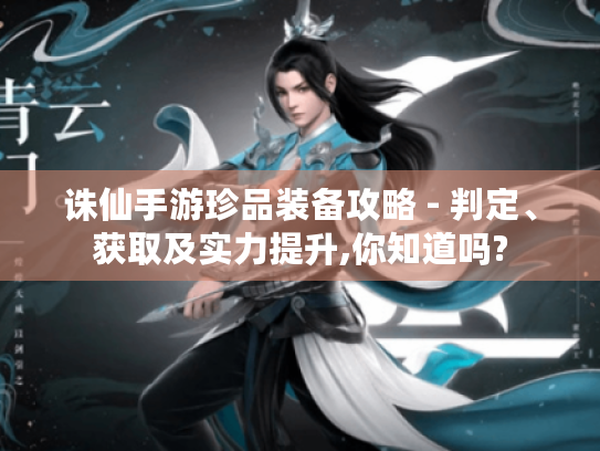 诛仙手游珍品装备攻略 - 判定、获取及实力提升,你知道吗? 诛仙手游珍品装备攻略 - 判定、获取及实力提升,你知道吗?
