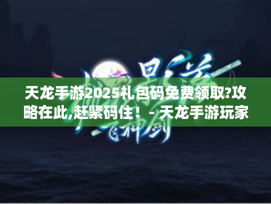 天龙手游2025礼包码免费领取?攻略在此,赶紧码住!- 天龙手游玩家必备 天龙手游2025礼包码免费领取?攻略在此,赶紧码住!- 天龙手游玩家必备