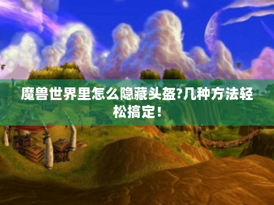 魔兽世界里怎么隐藏头盔?几种方法轻松搞定！