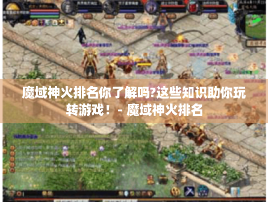 魔域神火排名你了解吗?这些知识助你玩转游戏!- 魔域神火排名 魔域神火排名你了解吗?这些知识助你玩转游戏!- 魔域神火排名