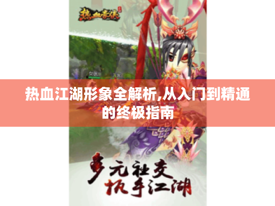 热血江湖形象全解析,从入门到精通的终极指南 热血江湖形象全解析,从入门到精通的终极指南