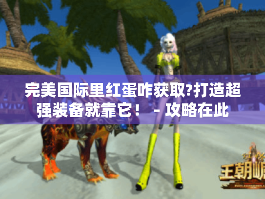 完美国际里红蛋咋获取?打造超强装备就靠它! - 攻略在此 完美国际里红蛋咋获取?打造超强装备就靠它! - 攻略在此