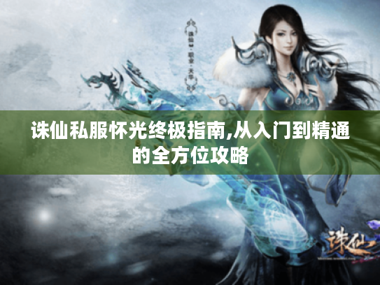 诛仙私服怀光终极指南,从入门到精通的全方位攻略 诛仙私服怀光终极指南,从入门到精通的全方位攻略