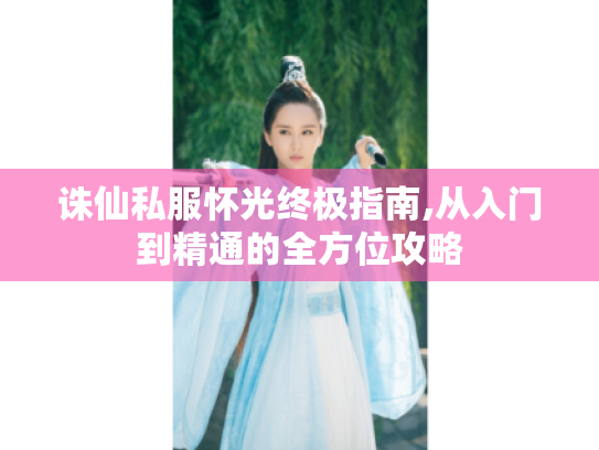 诛仙私服怀光终极指南,从入门到精通的全方位攻略 诛仙私服怀光终极指南,从入门到精通的全方位攻略