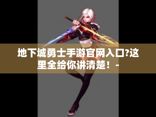 地下城勇士手游官网入口?这里全给你讲清楚!- 地下城勇士手游官网入口?这里全给你讲清楚!-
