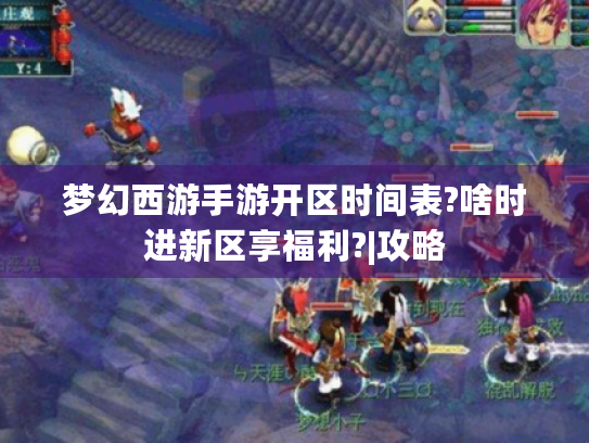 梦幻西游手游开区时间表?啥时进新区享福利?|攻略 梦幻西游手游开区时间表?啥时进新区享福利?|攻略