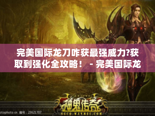 完美国际龙刀咋获最强威力?获取到强化全攻略! - 完美国际龙刀 完美国际龙刀咋获最强威力?获取到强化全攻略! - 完美国际龙刀