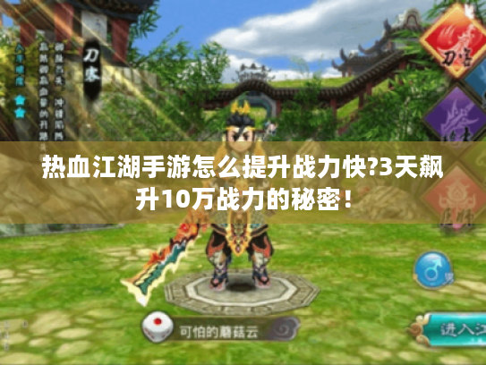 热血江湖手游怎么提升战力快?3天飙升10万战力的秘密! 热血江湖手游怎么提升战力快?3天飙升10万战力的秘密!