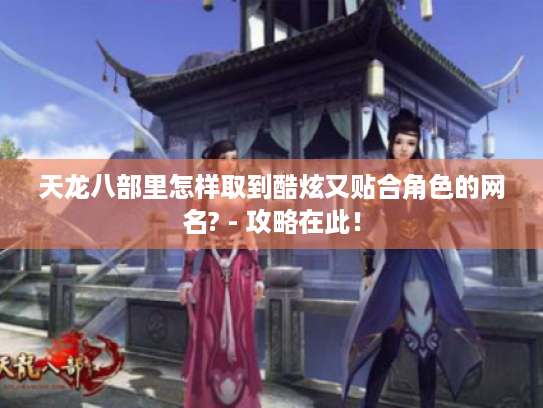 天龙八部里怎样取到酷炫又贴合角色的网名? - 攻略在此! 天龙八部里怎样取到酷炫又贴合角色的网名? - 攻略在此!