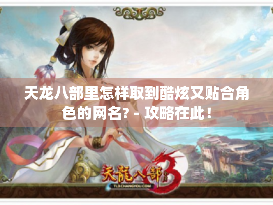 天龙八部里怎样取到酷炫又贴合角色的网名? - 攻略在此! 天龙八部里怎样取到酷炫又贴合角色的网名? - 攻略在此!