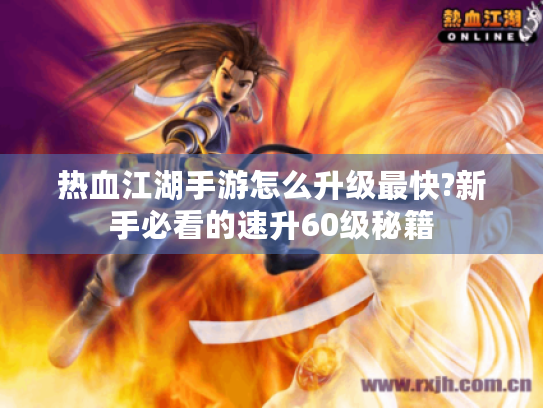热血江湖手游怎么升级最快?新手必看的速升60级秘籍 热血江湖手游怎么升级最快?新手必看的速升60级秘籍