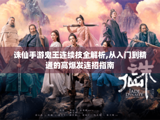 诛仙手游鬼王连续技全解析,从入门到精通的高爆发连招指南 诛仙手游鬼王连续技全解析,从入门到精通的高爆发连招指南