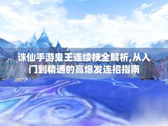 诛仙手游鬼王连续技全解析,从入门到精通的高爆发连招指南 诛仙手游鬼王连续技全解析,从入门到精通的高爆发连招指南